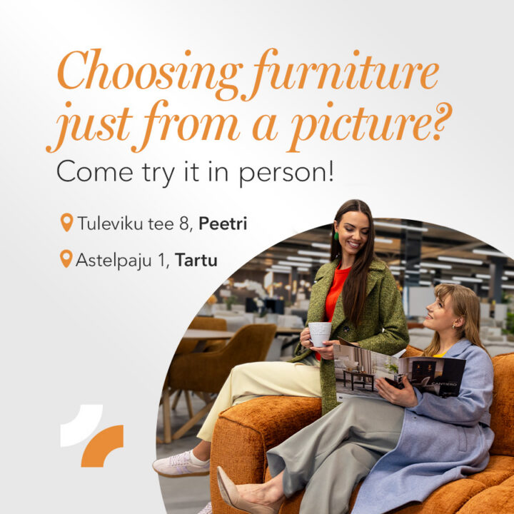 Choosing furniture just from a picture? Come try it in person! Astelpaju 1, Tartu & Tuleviku tee 8, Peetri